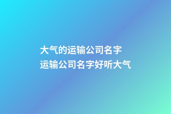 大气的运输公司名字 运输公司名字好听大气-第1张-公司起名-玄机派